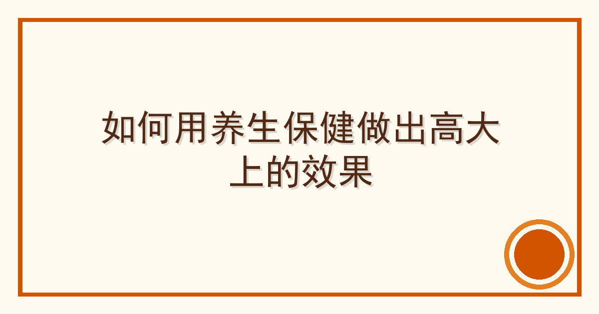 如何用养生保健做出高大上的效果