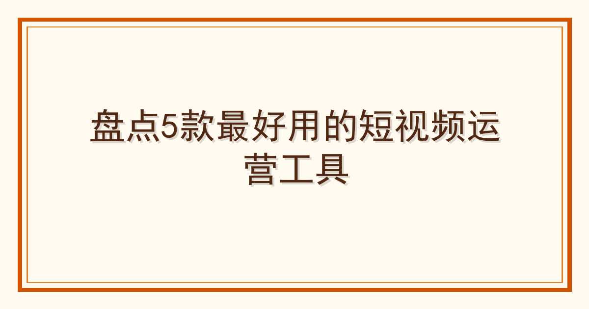 盘点5款最好用的短视频运营工具 Cover