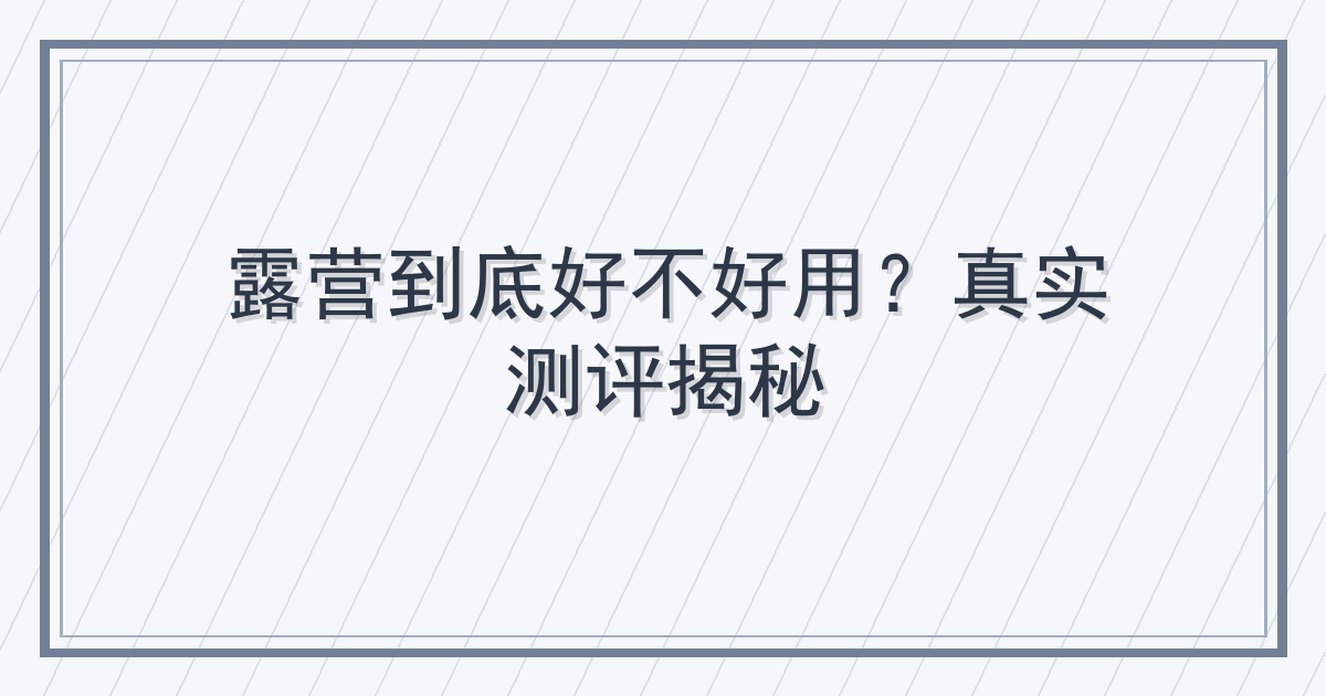 露营到底好不好用？真实测评揭秘