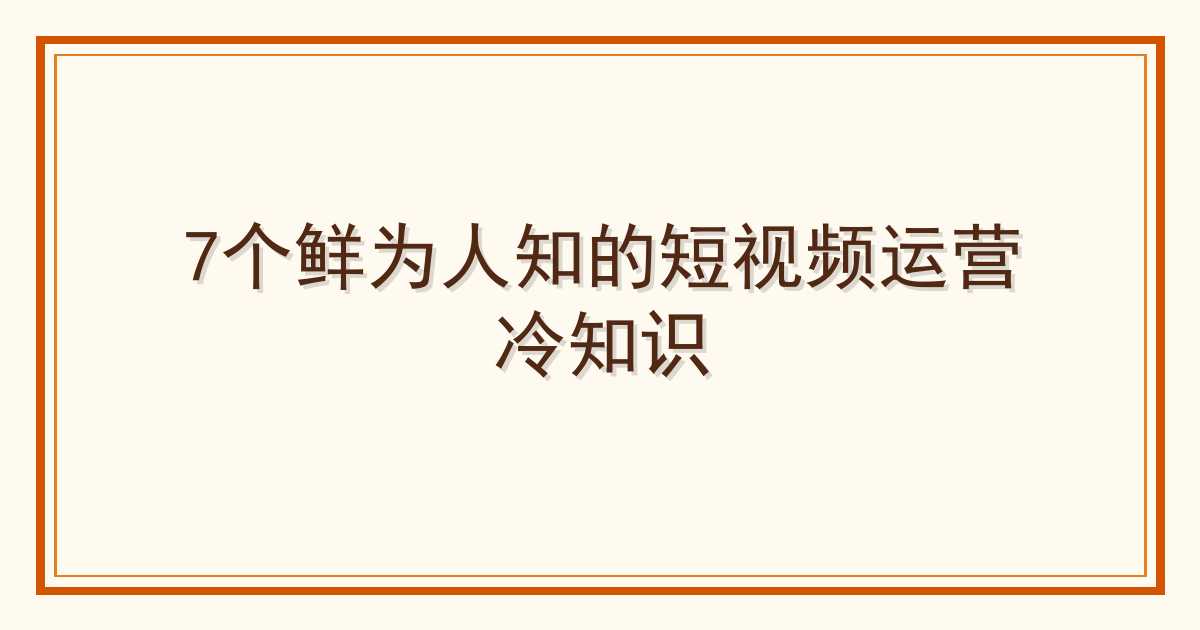 7个鲜为人知的短视频运营冷知识